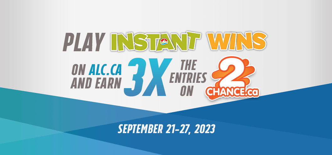 PLAY INSTANT WINS ON ALC.CA AND EARN 3X THE ENTRIES ON 2CHANCE.CA - September 21 - 27, 2023.