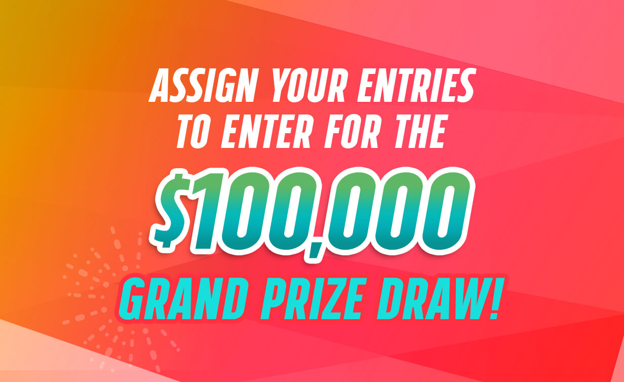 ASSIGN YOUR ENTRIES TO ENTER FOR THE $100,000 GRAND PRIZE DRAW!